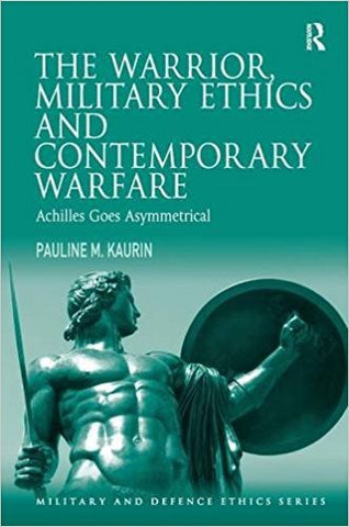 P.M. KAURIN - THE WARRIOR, MILITARY ETHICS AND CONTEMPORARY WARFARE:  ACHILLES GOES ASYMMETRICAL - Hardcover